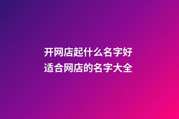 开网店起什么名字好 适合网店的名字大全-第1张-店铺起名-玄机派